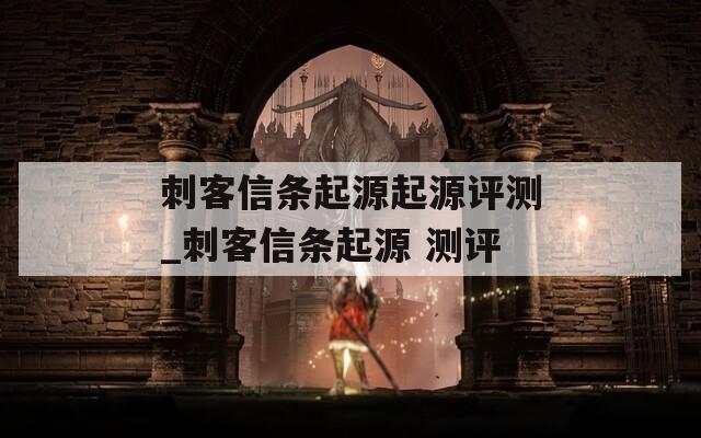 刺客信条起源起源评测_刺客信条起源 测评