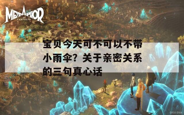 宝贝今天可不可以不带小雨伞？关于亲密关系的三句真心话