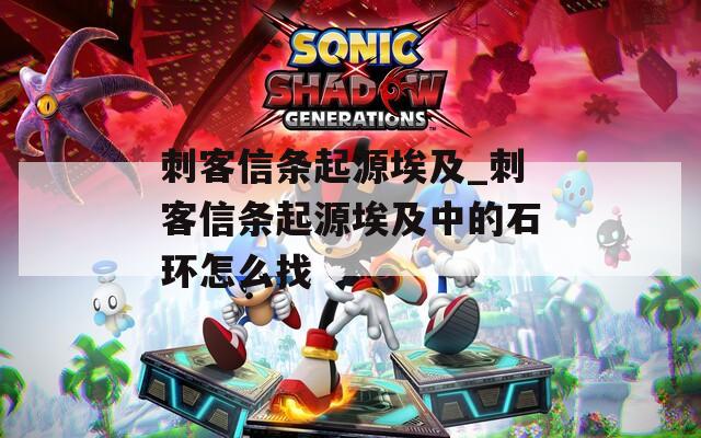 刺客信条起源埃及_刺客信条起源埃及中的石环怎么找
