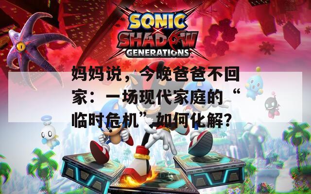 妈妈说，今晚爸爸不回家：一场现代家庭的“临时危机”如何化解？