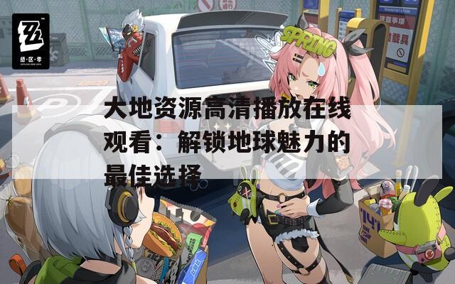 大地资源高清播放在线观看：解锁地球魅力的最佳选择