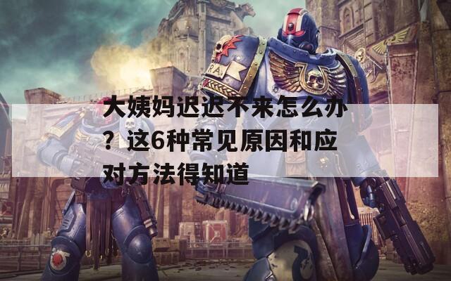 大姨妈迟迟不来怎么办？这6种常见原因和应对方法得知道