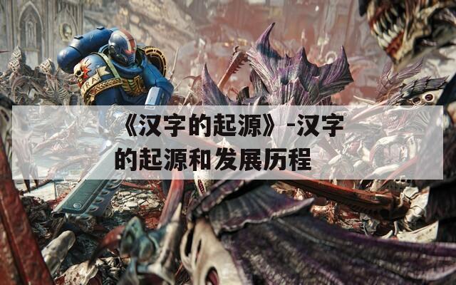 《汉字的起源》-汉字的起源和发展历程