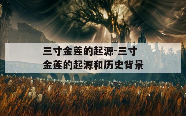 三寸金莲的起源-三寸金莲的起源和历史背景