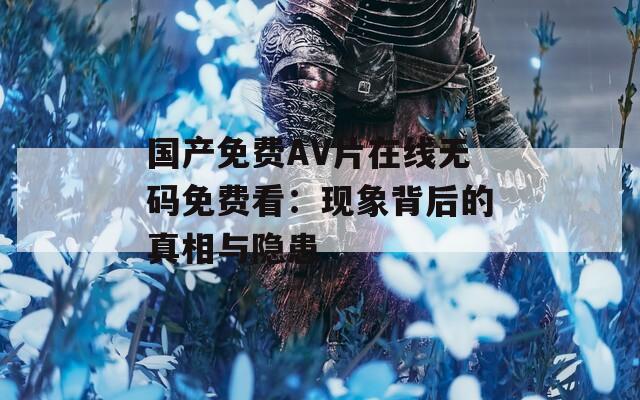 国产免费AV片在线无码免费看：现象背后的真相与隐患
