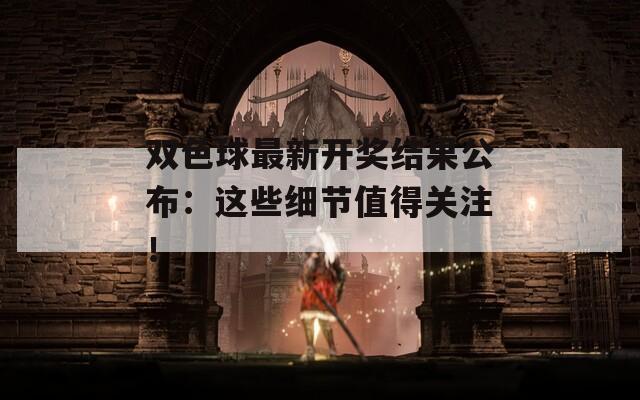 双色球最新开奖结果公布：这些细节值得关注！