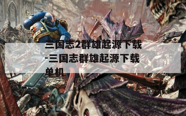 三国志2群雄起源下载-三国志群雄起源下载单机