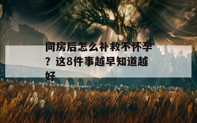 同房后怎么补救不怀孕？这8件事越早知道越好