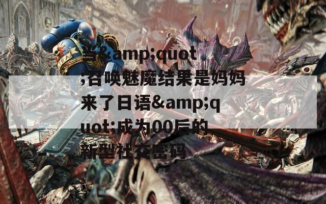当&quot;召唤魅魔结果是妈妈来了日语&quot;成为00后的新型社交密码