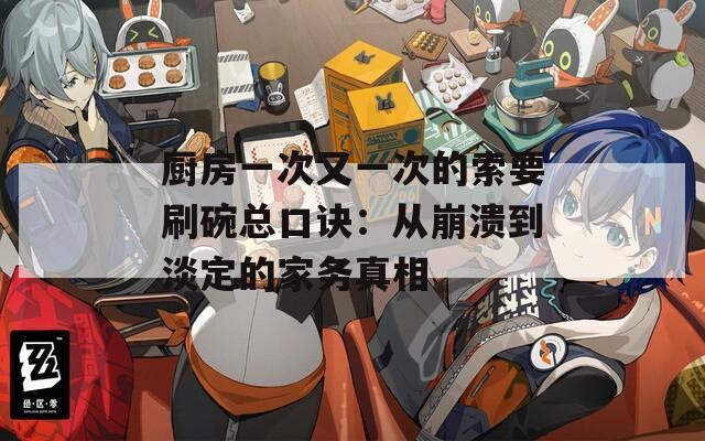 厨房一次又一次的索要刷碗总口诀：从崩溃到淡定的家务真相