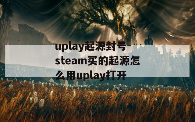 uplay起源封号-steam买的起源怎么用uplay打开