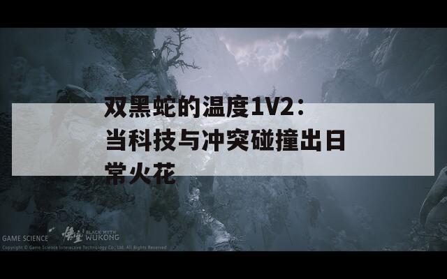 双黑蛇的温度1V2：当科技与冲突碰撞出日常火花