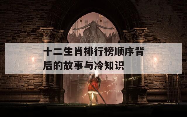 十二生肖排行榜顺序背后的故事与冷知识