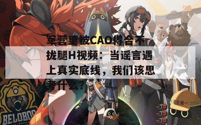 军营里被CAO得合不拢腿H视频：当谣言遇上真实底线，我们该思考什么？