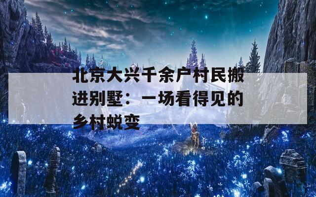 北京大兴千余户村民搬进别墅：一场看得见的乡村蜕变