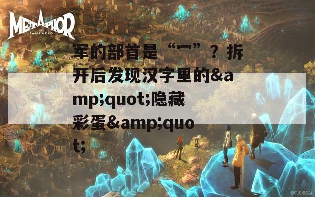军的部首是“冖”？拆开后发现汉字里的&quot;隐藏彩蛋&quot;