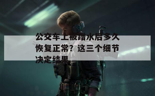 公交车上被蹭水后多久恢复正常？这三个细节决定结果