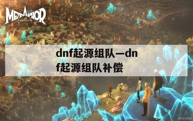 dnf起源组队—dnf起源组队补偿