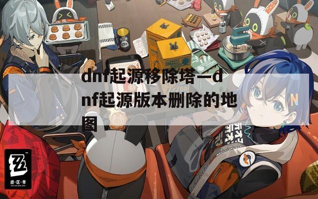 dnf起源移除塔—dnf起源版本删除的地图