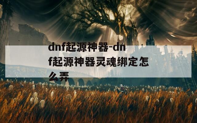 dnf起源神器-dnf起源神器灵魂绑定怎么弄