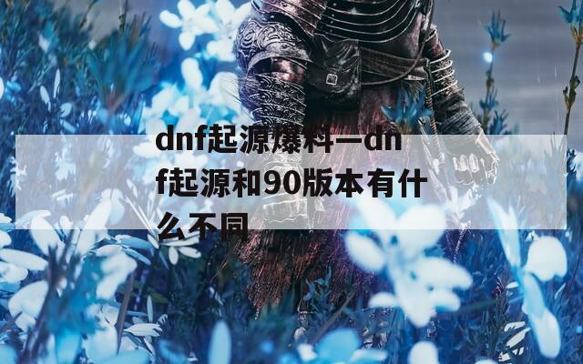 dnf起源爆料—dnf起源和90版本有什么不同
