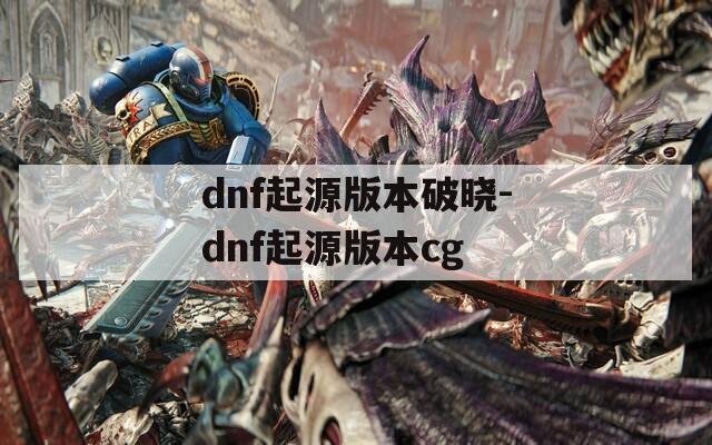 dnf起源版本破晓-dnf起源版本cg