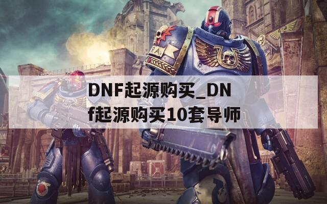 DNF起源购买_DNf起源购买10套导师