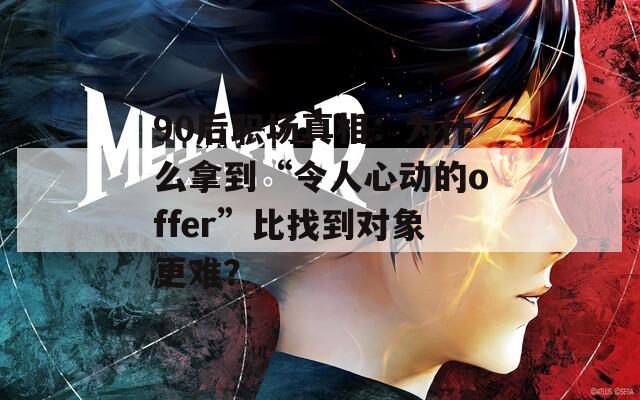 90后职场真相：为什么拿到“令人心动的offer”比找到对象更难？