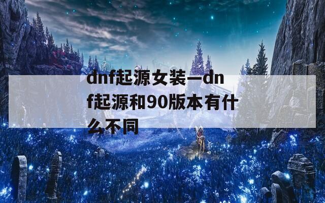 dnf起源女装—dnf起源和90版本有什么不同