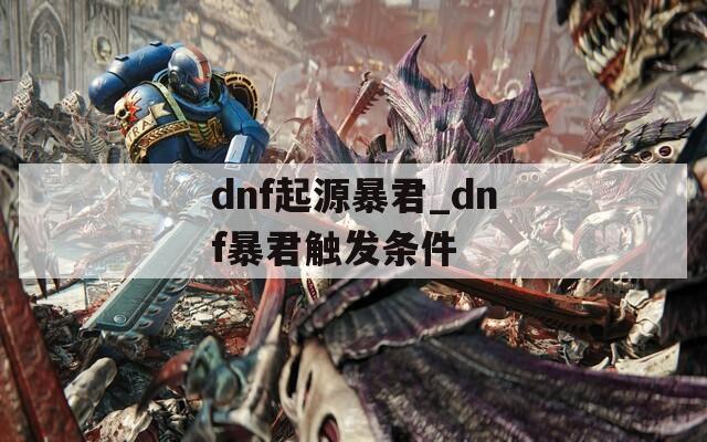dnf起源暴君_dnf暴君触发条件