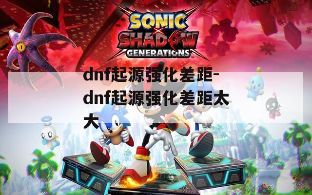 dnf起源强化差距-dnf起源强化差距太大