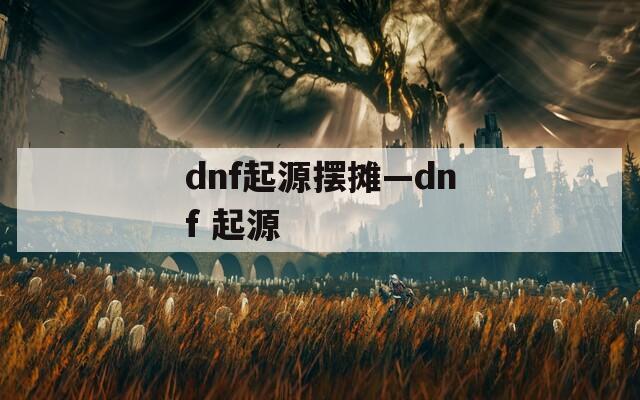 dnf起源摆摊—dnf 起源