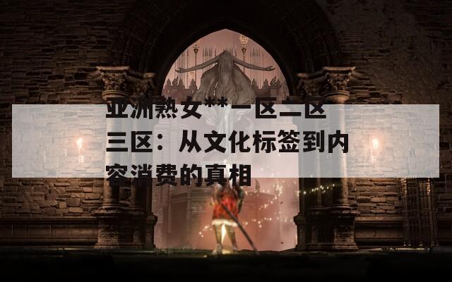 亚洲熟女**一区二区三区：从文化标签到内容消费的真相