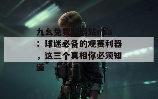 九幺免费版网站nba：球迷必备的观赛利器，这三个真相你必须知道
