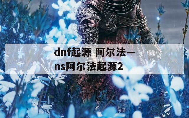 dnf起源 阿尔法—ns阿尔法起源2