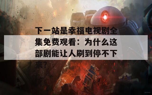 下一站是幸福电视剧全集免费观看：为什么这部剧能让人刷到停不下来？
