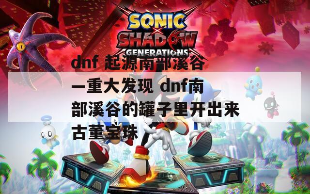 dnf 起源南部溪谷—重大发现 dnf南部溪谷的罐子里开出来古董宝珠