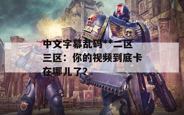 中文字幕乱码**二区三区：你的视频到底卡在哪儿了？