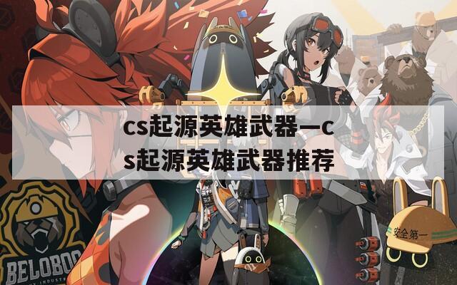 cs起源英雄武器—cs起源英雄武器推荐