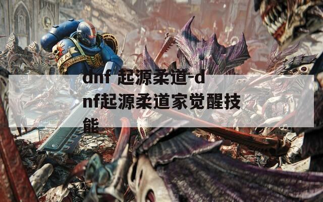 dnf 起源柔道-dnf起源柔道家觉醒技能