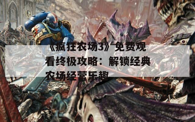 《疯狂农场3》免费观看终极攻略：解锁经典农场经营乐趣