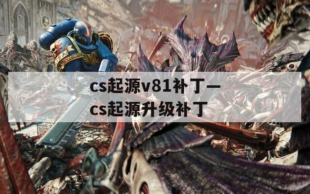 cs起源v81补丁—cs起源升级补丁