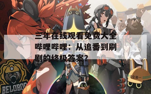 三年在线观看免费大全哔哩哔哩：从追番到刷剧的终极答案？