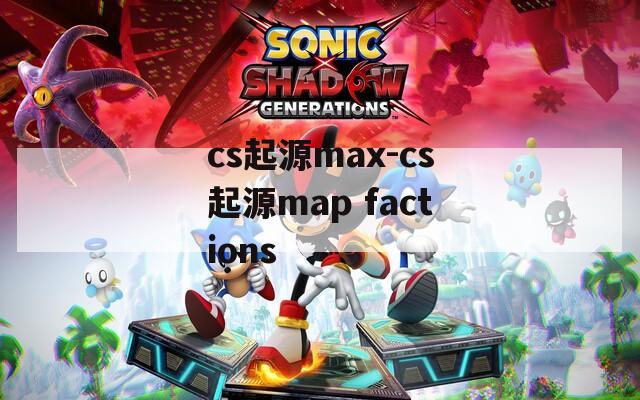 cs起源max-cs起源map factions