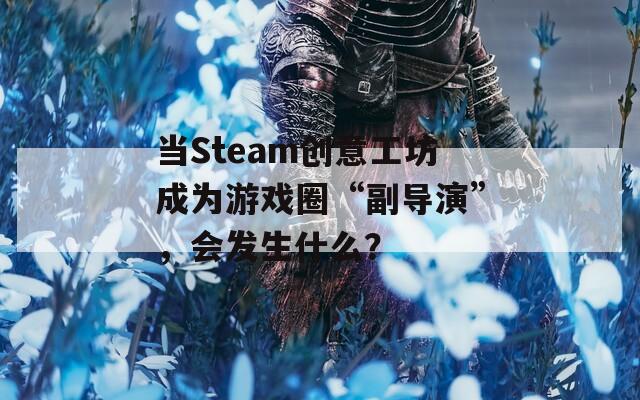 当Steam创意工坊成为游戏圈“副导演”，会发生什么？