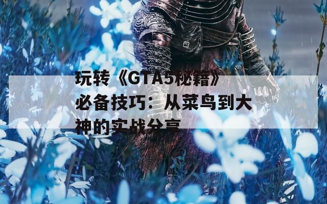 玩转《GTA5秘籍》必备技巧：从菜鸟到大神的实战分享