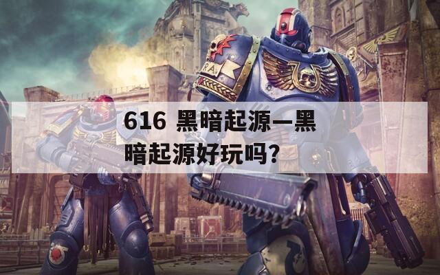 616 黑暗起源—黑暗起源好玩吗？