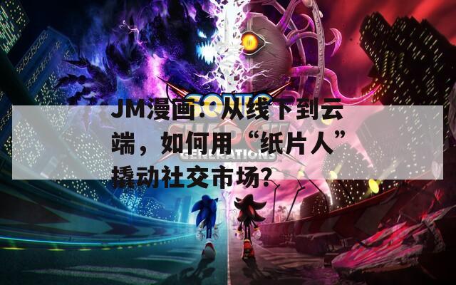 JM漫画：从线下到云端，如何用“纸片人”撬动社交市场？