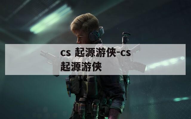 cs 起源游侠-cs起源游侠