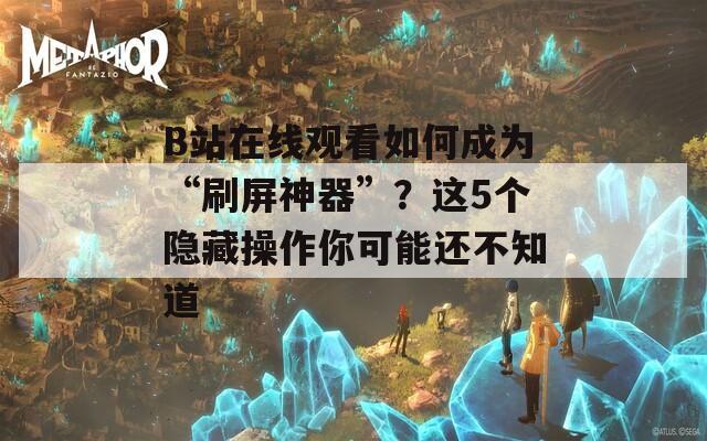 B站在线观看如何成为“刷屏神器”？这5个隐藏操作你可能还不知道